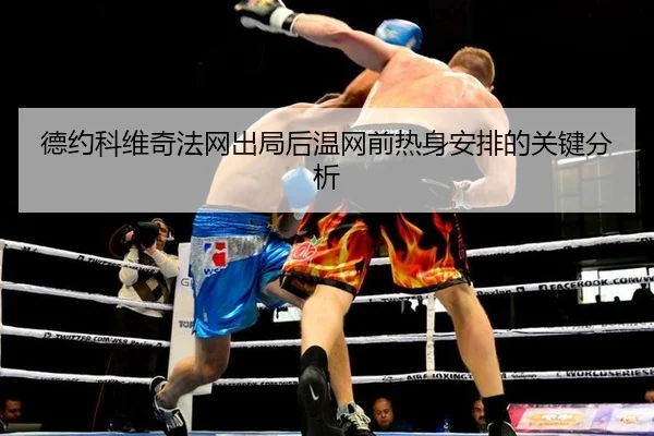德约科维奇法网出局后温网前热身安排的关键分析