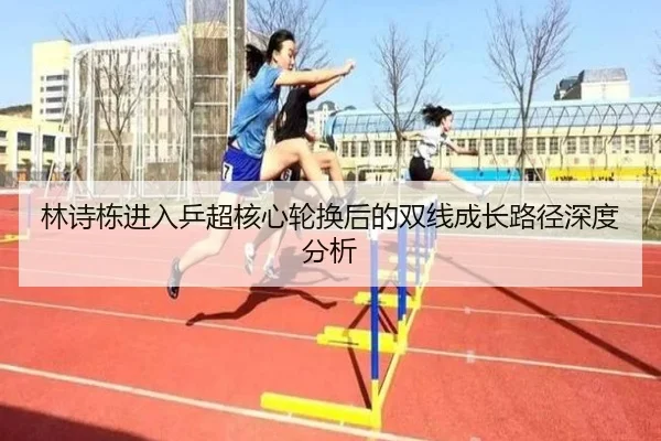 林诗栋进入乒超核心轮换后的双线成长路径深度分析